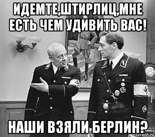 идемте,штирлиц,мне есть чем удивить вас! наши взяли берлин?