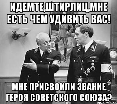 идемте,штирлиц,мне есть чем удивить вас! мне присвоили звание героя советского союза?