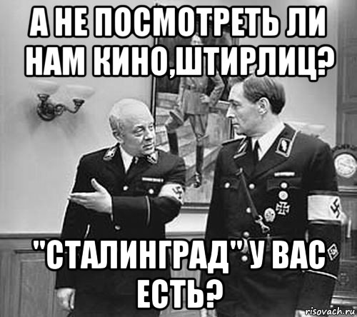 а не посмотреть ли нам кино,штирлиц? "сталинград" у вас есть?