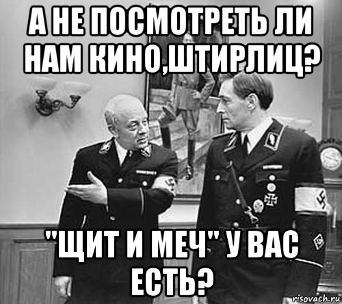 а не посмотреть ли нам кино,штирлиц? "щит и меч" у вас есть?