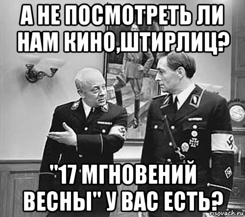 а не посмотреть ли нам кино,штирлиц? "17 мгновений весны" у вас есть?