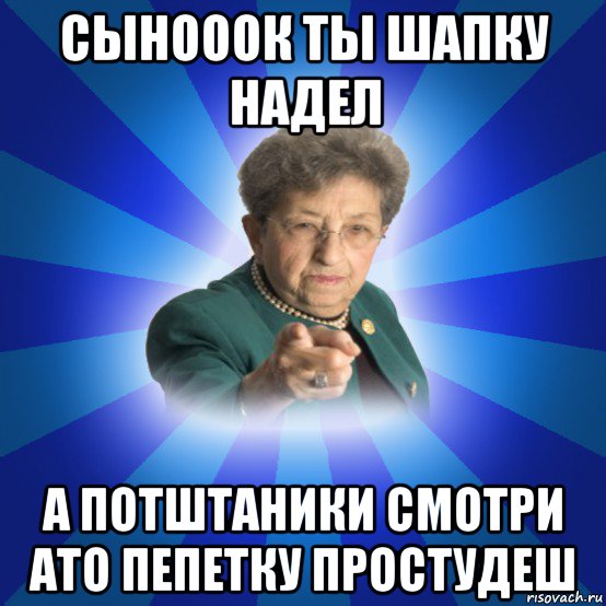 сынооок ты шапку надел а потштаники смотри ато пепетку простудеш