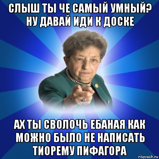 слыш ты че самый умный? ну давай иди к доске ах ты сволочь ебаная как можно было не написать тиорему пифагора, Мем Наталья Ивановна