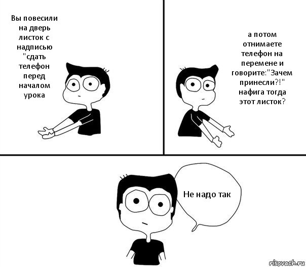 Вы повесили на дверь листок с надписью "сдать телефон перед началом урока а потом отнимаете телефон на перемене и говорите:"Зачем принесли?!" нафига тогда этот листок? Не надо так, Комикс Не надо так (парень)