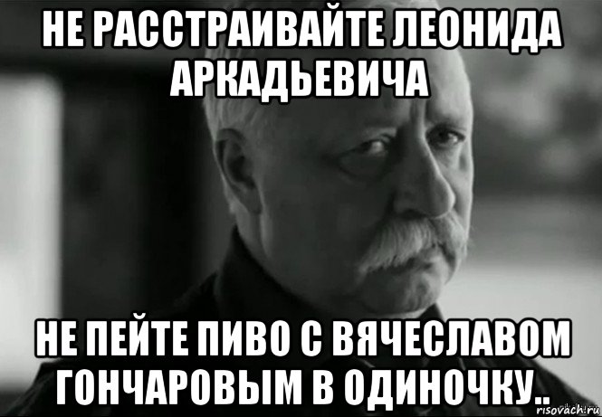 не расстраивайте леонида аркадьевича не пейте пиво с вячеславом гончаровым в одиночку.., Мем Не расстраивай Леонида Аркадьевича