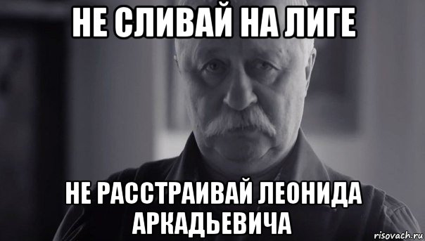 не сливай на лиге не расстраивай леонида аркадьевича, Мем Не огорчай Леонида Аркадьевича