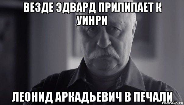 везде эдвард прилипает к уинри леонид аркадьевич в печали, Мем Не огорчай Леонида Аркадьевича