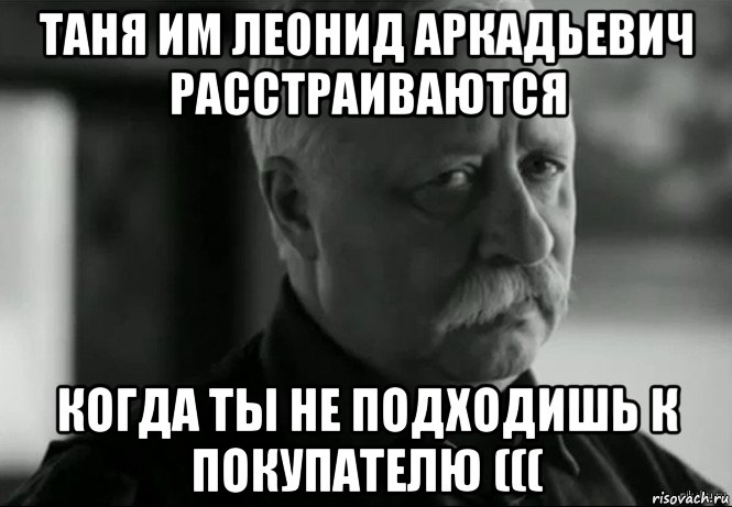 таня им леонид аркадьевич расстраиваются когда ты не подходишь к покупателю (((, Мем Не расстраивай Леонида Аркадьевича