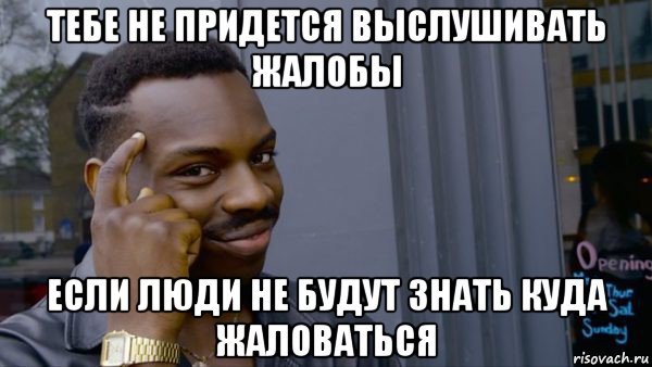 тебе не придется выслушивать жалобы если люди не будут знать куда жаловаться