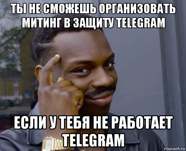 ты не сможешь организовать митинг в защиту telegram если у тебя не работает telegram