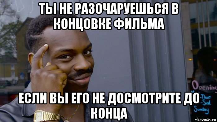 ты не разочаруешься в концовке фильма если вы его не досмотрите до конца