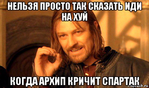 нельзя просто так сказать иди на хуй когда архип кричит спартак, Мем Нельзя просто так взять и (Боромир мем)