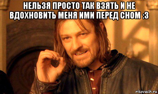 нельзя просто так взять и не вдохновить меня ими перед сном :3 , Мем Нельзя просто так взять и (Боромир мем)