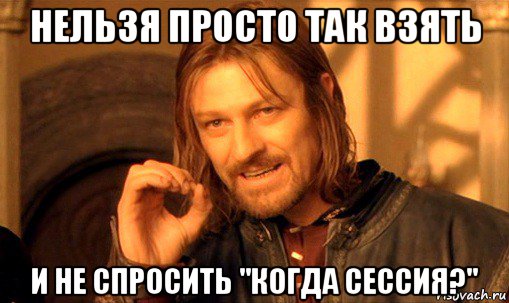 нельзя просто так взять и не спросить "когда сессия?", Мем Нельзя просто так взять и (Боромир мем)