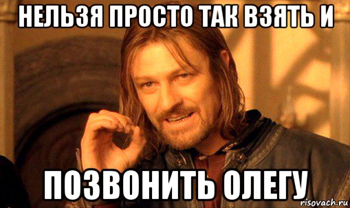 нельзя просто так взять и позвонить олегу, Мем Нельзя просто так взять и (Боромир мем)