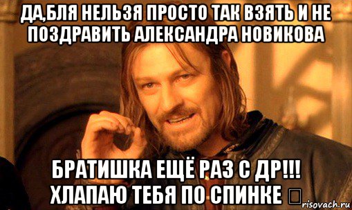 да,бля нельзя просто так взять и не поздравить александра новикова братишка ещё раз с др!!! хлапаю тебя по спинке ✋, Мем Нельзя просто так взять и (Боромир мем)