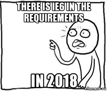 there is ie6 in the requirements in 2018, Мем Но ведь
