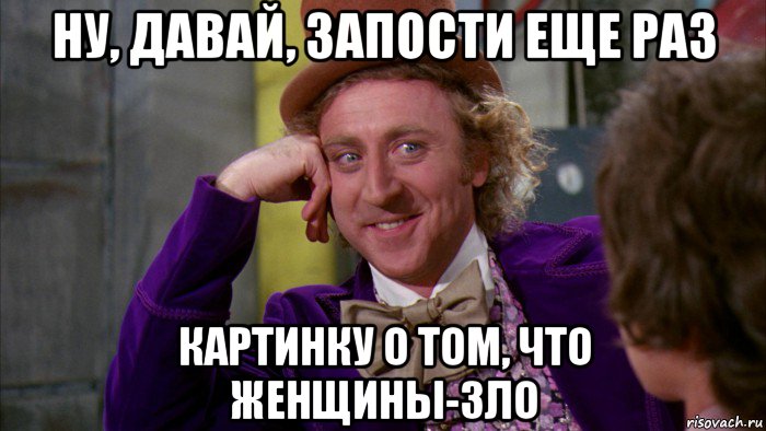 ну, давай, запости еще раз картинку о том, что женщины-зло, Мем Ну давай расскажи (Вилли Вонка)