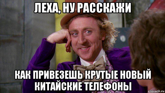 леха, ну расскажи как привезешь крутые новый китайские телефоны, Мем Ну давай расскажи (Вилли Вонка)