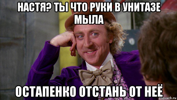 настя? ты что руки в унитазе мыла остапенко отстань от неё, Мем Ну давай расскажи (Вилли Вонка)