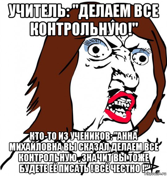 учитель: "делаем все контрольную!" кто-то из учеников: "анна михайловна вы сказал делаем все контрольную , значит вы тоже будете её писать ! всё честно !", Мем Ну почему (девушка)