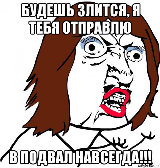 будешь злится, я тебя отправлю в подвал навсегда!!!, Мем Ну почему (девушка)