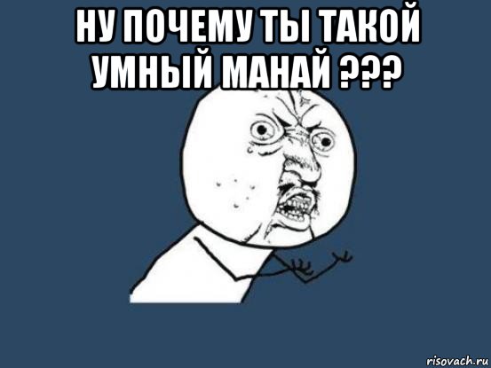 ну почему ты такой умный манай ??? , Мем Ну почему