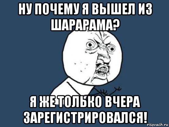 ну почему я вышел из шарарама? я же только вчера зарегистрировался!, Мем Ну почему