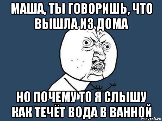 маша, ты говоришь, что вышла из дома но почему то я слышу как течёт вода в ванной, Мем Ну почему