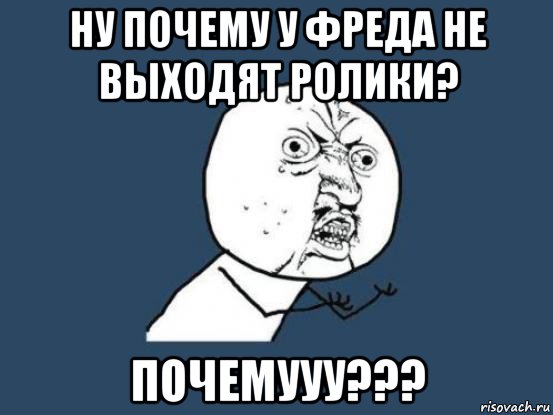 ну почему у фреда не выходят ролики? почемууу???, Мем Ну почему