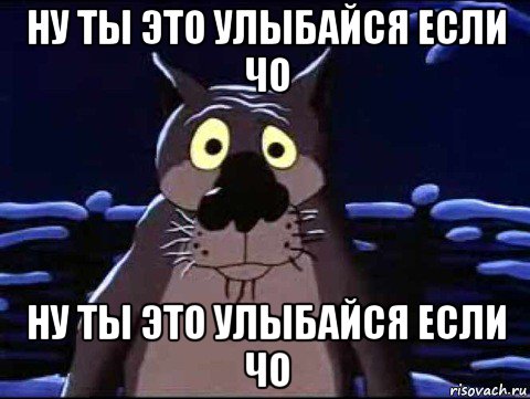 ну ты это улыбайся если чо ну ты это улыбайся если чо