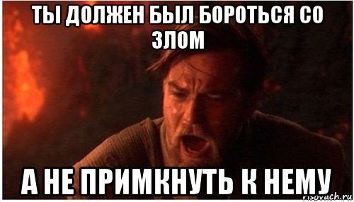 ты должен был бороться со злом а не примкнуть к нему