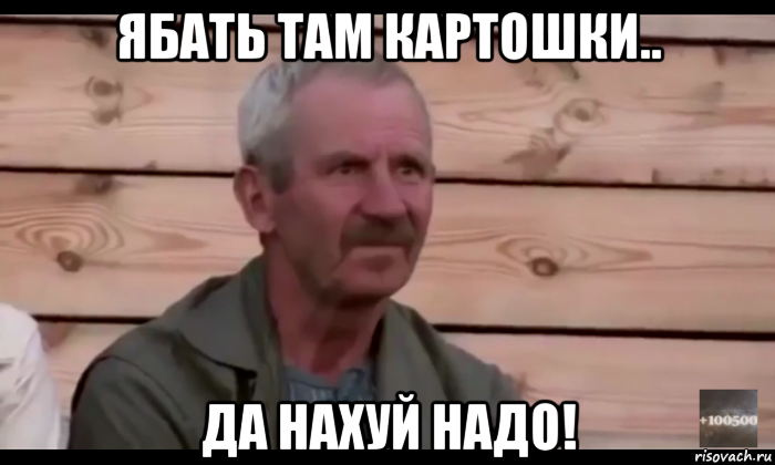 ябать там картошки.. да нахуй надо!, Мем  Охуевающий дед