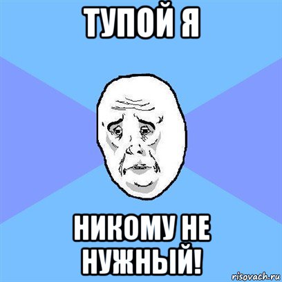 тупой я никому не нужный!