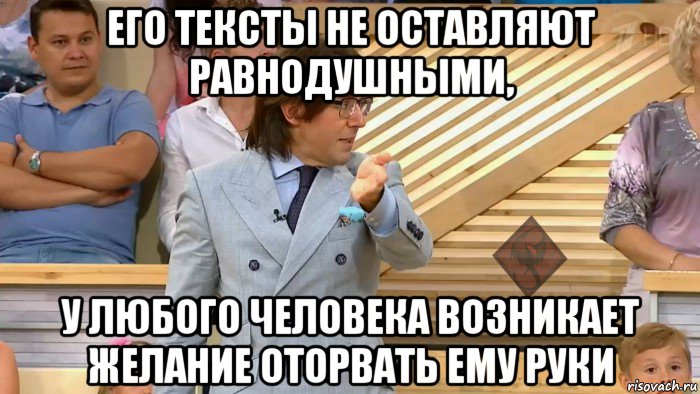 его тексты не оставляют равнодушными, у любого человека возникает желание оторвать ему руки, Мем ОР Малахов