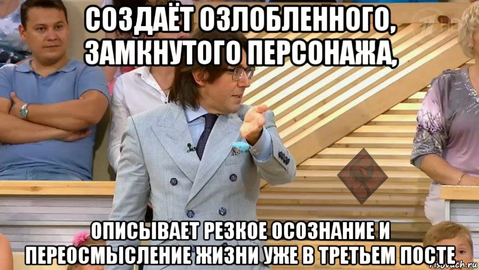 создаёт озлобленного, замкнутого персонажа, описывает резкое осознание и переосмысление жизни уже в третьем посте, Мем ОР Малахов