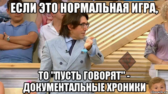 если это нормальная игра, то "пусть говорят" - документальные хроники, Мем ОР Малахов