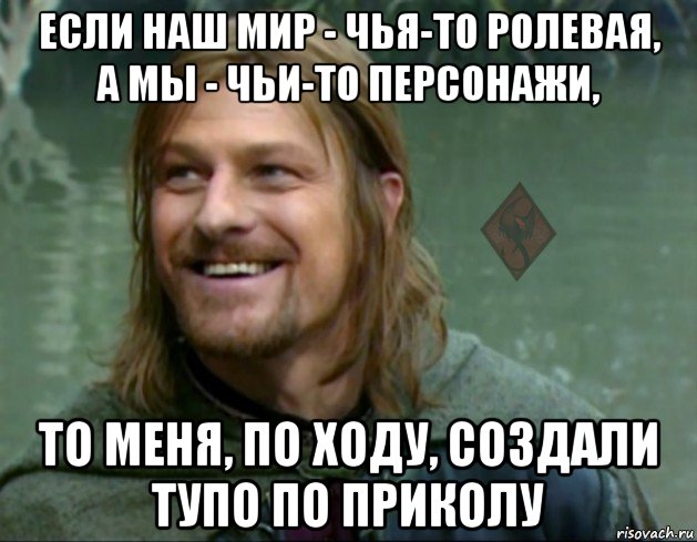 если наш мир - чья-то ролевая, а мы - чьи-то персонажи, то меня, по ходу, создали тупо по приколу, Мем ОР Тролль Боромир