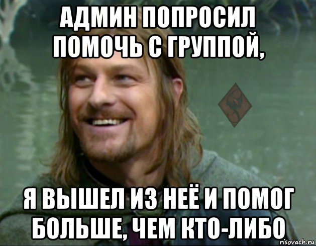 админ попросил помочь с группой, я вышел из неё и помог больше, чем кто-либо