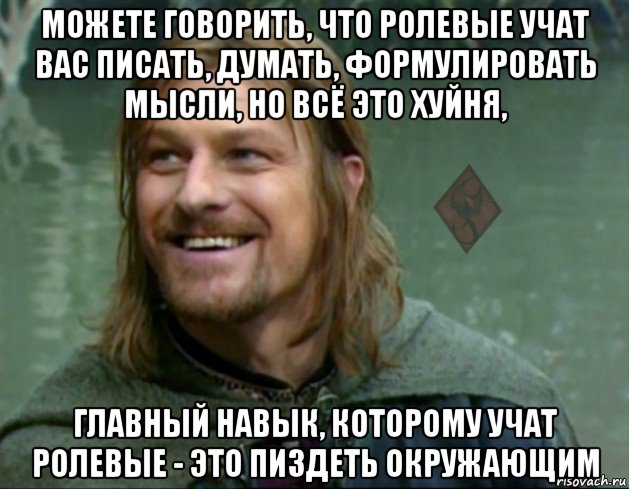 можете говорить, что ролевые учат вас писать, думать, формулировать мысли, но всё это хуйня, главный навык, которому учат ролевые - это пиздеть окружающим, Мем ОР Тролль Боромир