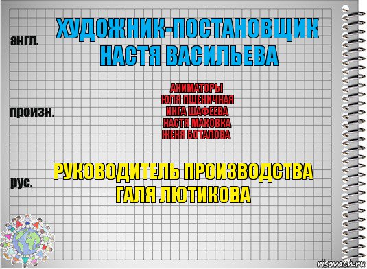 Художник-постановщик
Настя Васильева Аниматоры
Юля Пшеничная
Инга Шафеева
Настя Маковка
Женя Боталова Руководитель производства
Галя Лютикова, Комикс  Перевод с английского