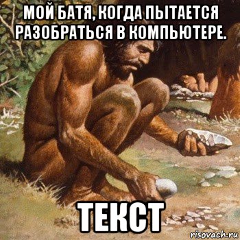 мой батя, когда пытается разобраться в компьютере. текст