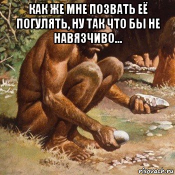 как же мне позвать её погулять, ну так что бы не навязчиво... , Мем Первобытный человек