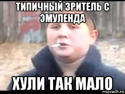 типичный зритель с эмуленда хули так мало