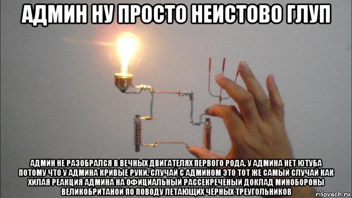 админ ну просто неистово глуп админ не разобрался в вечных двигателях первого рода. у админа нет ютуба потому что у админа кривые руки. случай с админом это тот же самый случай как хилая реакция админа на официальный рассекреченый доклад минобороны великобританои по поводу летающих чёрных треугольников, Мем Покажем