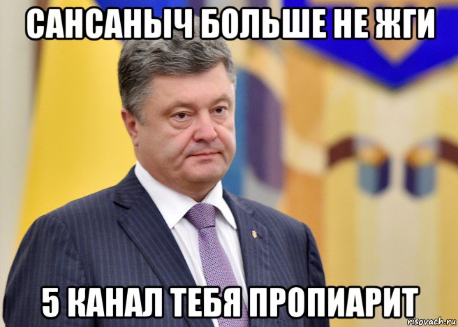 сансаныч больше не жги 5 канал тебя пропиарит, Мем Порошенко