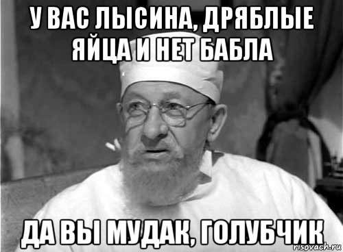 у вас лысина, дряблые яйца и нет бабла да вы мудак, голубчик