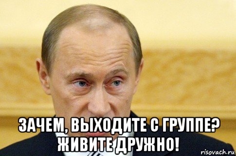  зачем, выходите с группе? живите дружно!, Мем путин