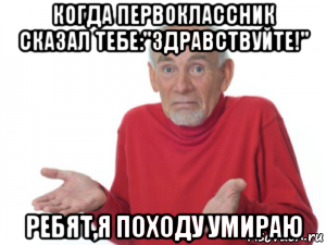 когда первоклассник сказал тебе:"здравствуйте!" ребят,я походу умираю