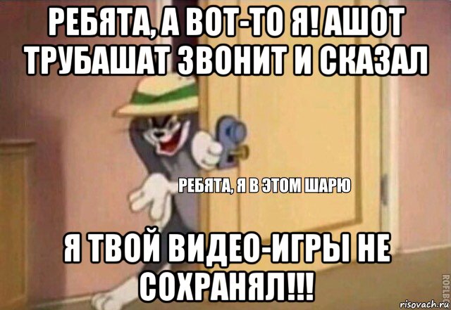 ребята, а вот-то я! ашот трубашат звонит и сказал я твой видео-игры не сохранял!!!, Мем    Ребята я в этом шарю